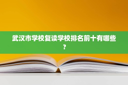 武汉市学校复读学校排名前十有哪些? 武汉市学校复读学校排名前十有哪些?