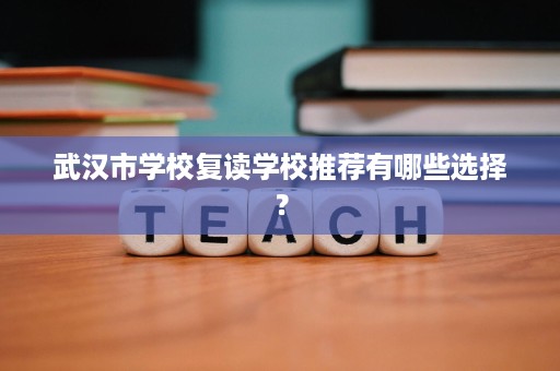 武汉市学校复读学校推荐有哪些选择? 武汉市学校复读学校推荐有哪些选择?