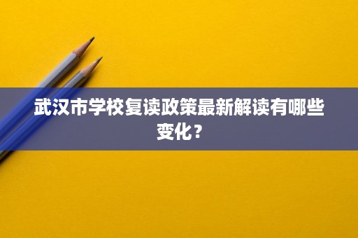 武汉市学校复读政策最新解读有哪些变化? 武汉市学校复读政策最新解读有哪些变化?
