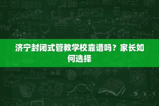 济宁封闭式管教学校靠谱吗?家长如何选择 济宁封闭式管教学校靠谱吗?家长如何选择