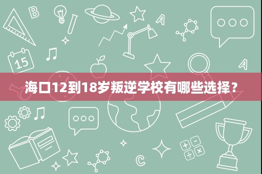 海口12到18岁叛逆学校有哪些选择? 海口12到18岁叛逆学校有哪些选择?