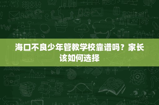 海口不良少年管教学校靠谱吗?家长该如何选择 海口不良少年管教学校靠谱吗?家长该如何选择