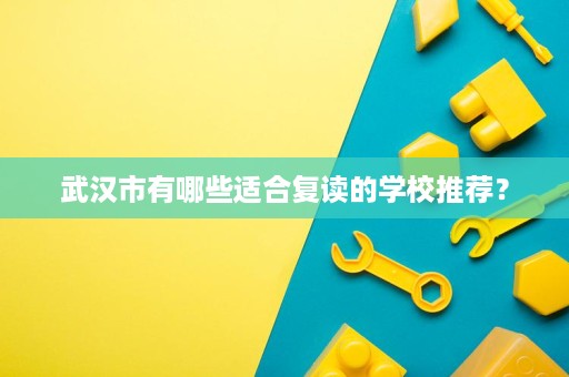 武汉市有哪些适合复读的学校推荐? 武汉市有哪些适合复读的学校推荐?
