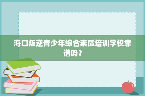海口叛逆青少年综合素质培训学校靠谱吗？