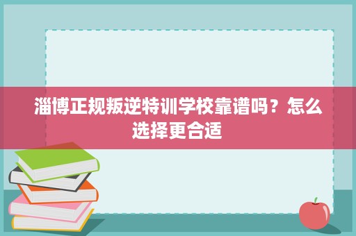 淄博正规叛逆特训学校靠谱吗？怎么选择更合适