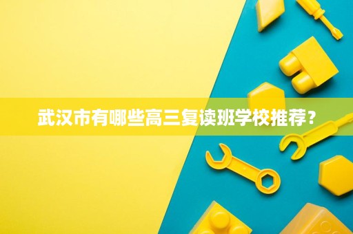 武汉市有哪些高三复读班学校推荐? 武汉市有哪些高三复读班学校推荐?