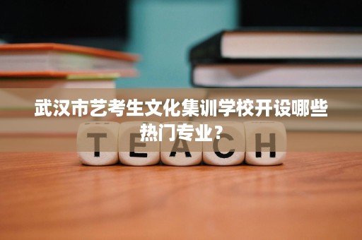武汉市艺考生文化集训学校开设哪些热门专业？