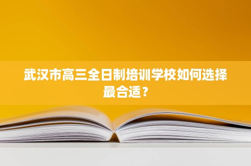 武汉市高三全日制培训学校如何选择最合适? 武汉市高三全日制培训学校如何选择最合适?