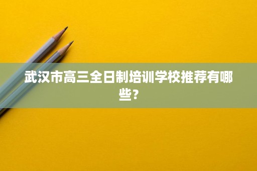武汉市高三全日制培训学校推荐有哪些？