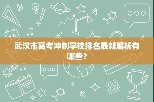 武汉市高考冲刺学校排名最新解析有哪些? 武汉市高考冲刺学校排名最新解析有哪些?