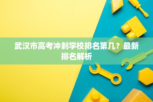 武汉市高考冲刺学校排名第几?最新排名解析 武汉市高考冲刺学校排名第几?最新排名解析