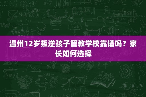 温州12岁叛逆孩子管教学校靠谱吗？家长如何选择