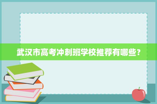 武汉市高考冲刺班学校推荐有哪些? 武汉市高考冲刺班学校推荐有哪些?