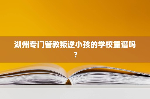 湖州专门管教叛逆小孩的学校靠谱吗？