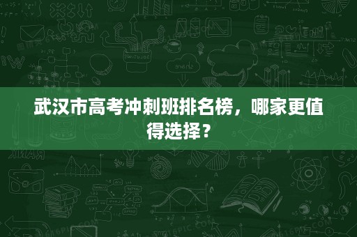 武汉市高考冲刺班排名榜,哪家更值得选择? 武汉市高考冲刺班排名榜,哪家更值得选择?