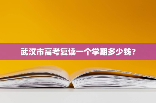 武汉市高考复读一个学期多少钱? 武汉市高考复读一个学期多少钱?