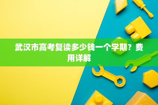 武汉市高考复读多少钱一个学期?费用详解 武汉市高考复读多少钱一个学期?费用详解
