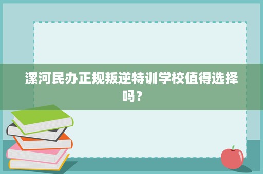 漯河民办正规叛逆特训学校值得选择吗? 漯河民办正规叛逆特训学校值得选择吗?