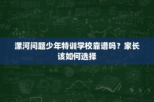 漯河问题少年特训学校靠谱吗?家长该如何选择 漯河问题少年特训学校靠谱吗?家长该如何选择
