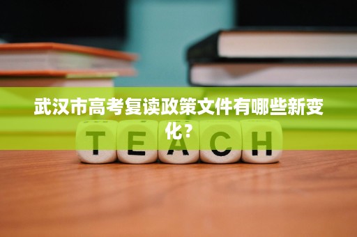 武汉市高考复读政策文件有哪些新变化? 武汉市高考复读政策文件有哪些新变化?