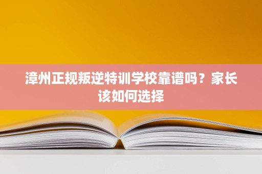 漳州正规叛逆特训学校靠谱吗?家长该如何选择 漳州正规叛逆特训学校靠谱吗?家长该如何选择