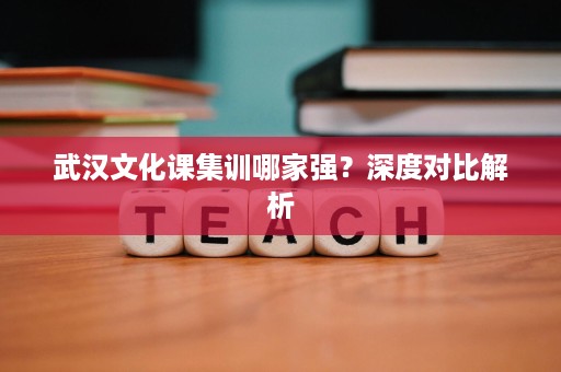 武汉文化课集训哪家强?深度对比解析 武汉文化课集训哪家强?深度对比解析
