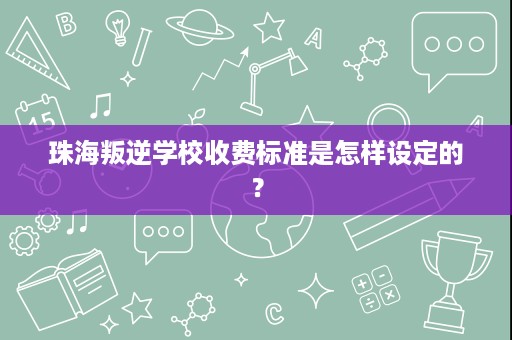 珠海叛逆学校收费标准是怎样设定的? 珠海叛逆学校收费标准是怎样设定的?