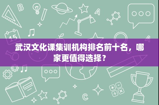 武汉文化课集训机构排名前十名,哪家更值得选择? 武汉文化课集训机构排名前十名,哪家更值得选择?