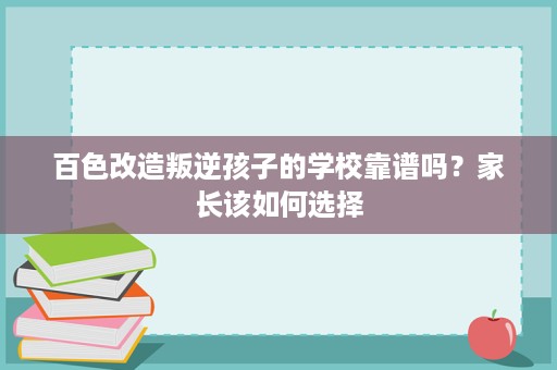 百色改造叛逆孩子的学校靠谱吗？家长该如何选择