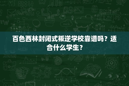百色西林封闭式叛逆学校靠谱吗？适合什么学生？