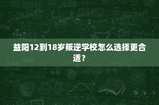 益阳12到18岁叛逆学校怎么选择更合适? 益阳12到18岁叛逆学校怎么选择更合适?