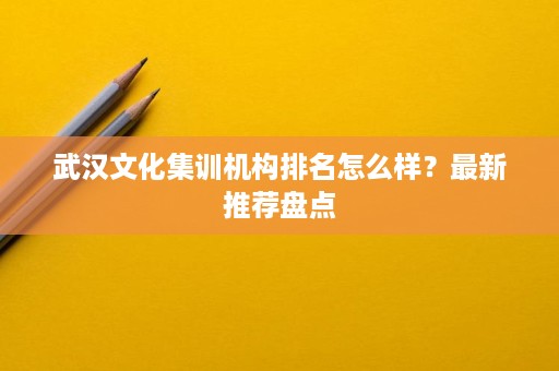 武汉文化集训机构排名怎么样?最新推荐盘点 武汉文化集训机构排名怎么样?最新推荐盘点