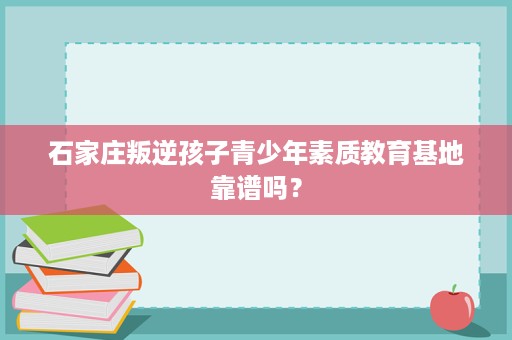 石家庄叛逆孩子青少年素质教育基地靠谱吗？