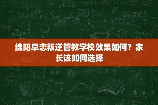 绵阳早恋叛逆管教学校效果如何?家长该如何选择 绵阳早恋叛逆管教学校效果如何?家长该如何选择
