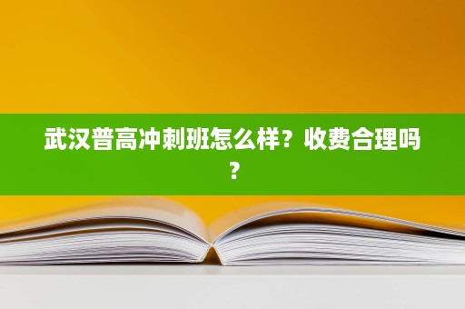 武汉普高冲刺班怎么样?收费合理吗? 武汉普高冲刺班怎么样?收费合理吗?