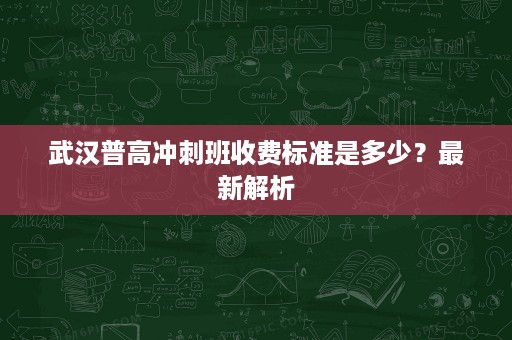 武汉普高冲刺班收费标准是多少？最新解析