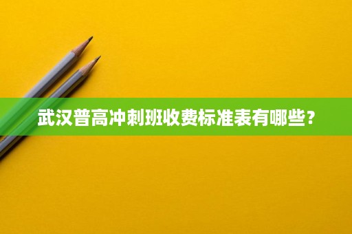 武汉普高冲刺班收费标准表有哪些？