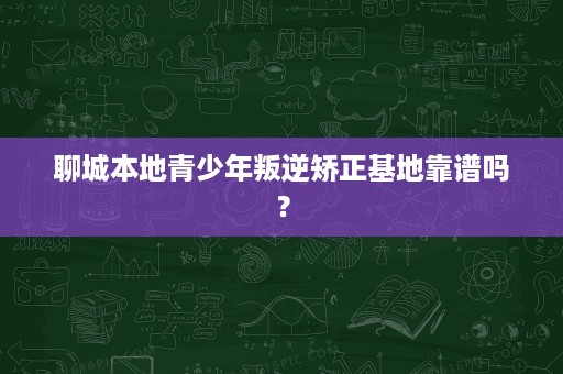 聊城本地青少年叛逆矫正基地靠谱吗? 聊城本地青少年叛逆矫正基地靠谱吗?