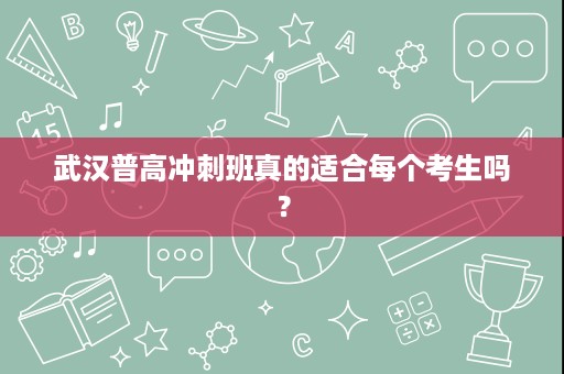 武汉普高冲刺班真的适合每个考生吗? 武汉普高冲刺班真的适合每个考生吗?