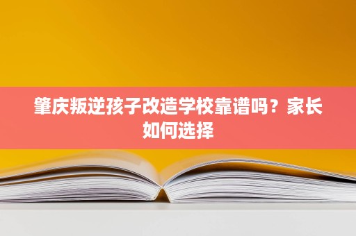 肇庆叛逆孩子改造学校靠谱吗?家长如何选择 肇庆叛逆孩子改造学校靠谱吗?家长如何选择