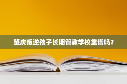 肇庆叛逆孩子长期管教学校靠谱吗? 肇庆叛逆孩子长期管教学校靠谱吗?