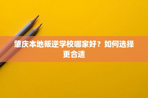 肇庆本地叛逆学校哪家好？如何选择更合适
