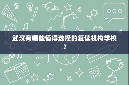 武汉有哪些值得选择的复读机构学校? 武汉有哪些值得选择的复读机构学校?