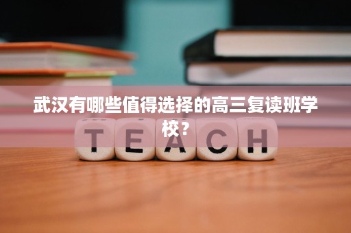武汉有哪些值得选择的高三复读班学校? 武汉有哪些值得选择的高三复读班学校?