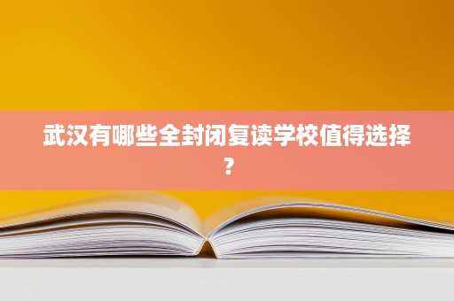 武汉有哪些全封闭复读学校值得选择? 武汉有哪些全封闭复读学校值得选择?