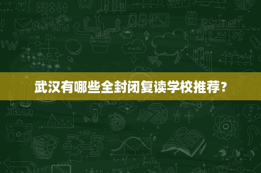 武汉有哪些全封闭复读学校推荐? 武汉有哪些全封闭复读学校推荐?