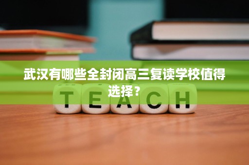 武汉有哪些全封闭高三复读学校值得选择? 武汉有哪些全封闭高三复读学校值得选择?