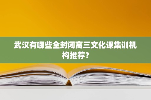 武汉有哪些全封闭高三文化课集训机构推荐？