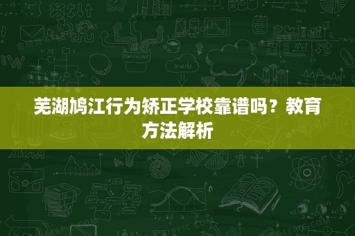 芜湖鸠江行为矫正学校靠谱吗？教育方法解析