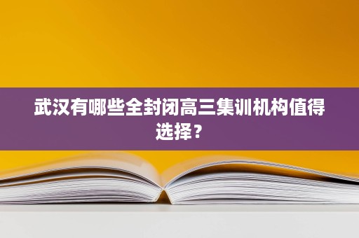 武汉有哪些全封闭高三集训机构值得选择? 武汉有哪些全封闭高三集训机构值得选择?